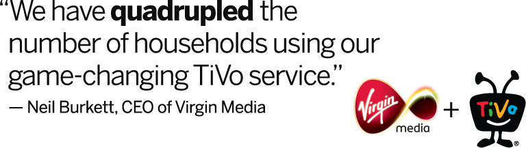 We have quadrulpled the numbers of households using our game-changing TiVo service.